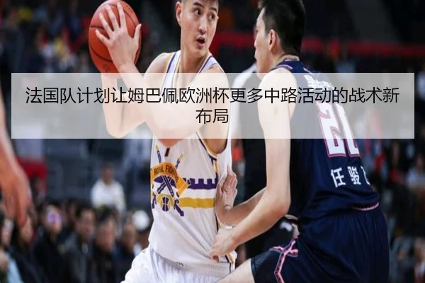 法国队计划让姆巴佩欧洲杯更多中路活动的战术新布局