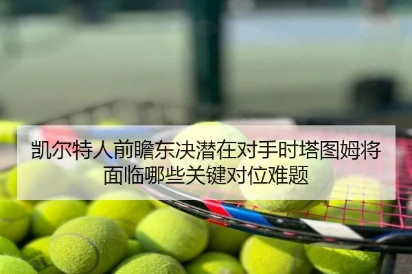 凯尔特人前瞻东决潜在对手时塔图姆将面临哪些关键对位难题