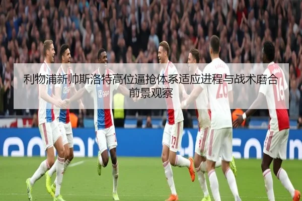 利物浦新帅斯洛特高位逼抢体系适应进程与战术磨合前景观察