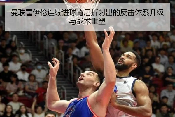曼联霍伊伦连续进球背后折射出的反击体系升级与战术重塑