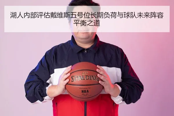 湖人内部评估戴维斯五号位长期负荷与球队未来阵容平衡之道
