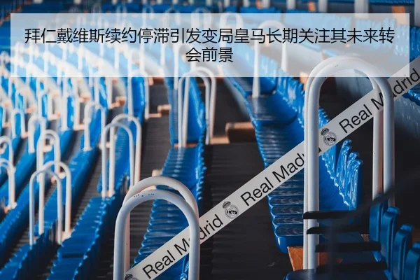 拜仁戴维斯续约停滞引发变局皇马长期关注其未来转会前景