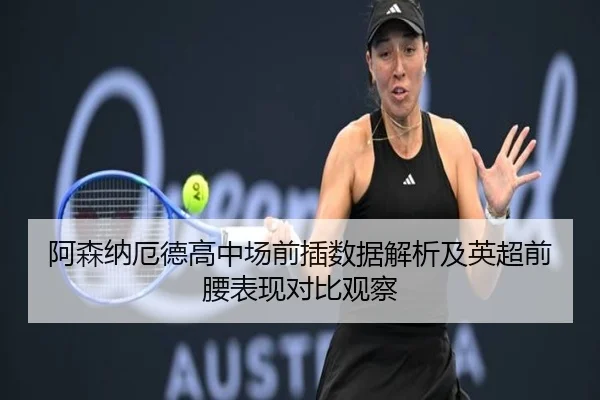 阿森纳厄德高中场前插数据解析及英超前腰表现对比观察