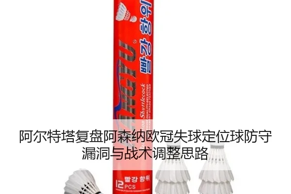 阿尔特塔复盘阿森纳欧冠失球定位球防守漏洞与战术调整思路