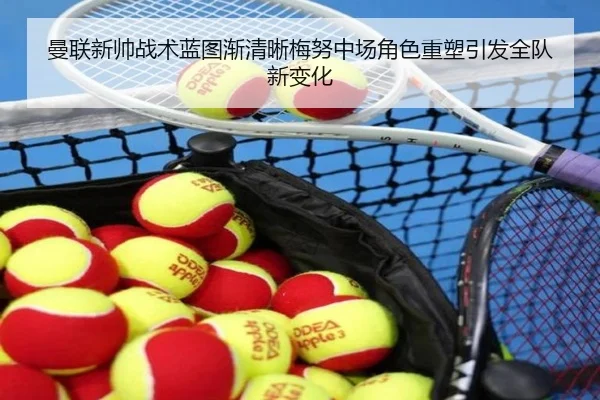 曼联新帅战术蓝图渐清晰梅努中场角色重塑引发全队新变化