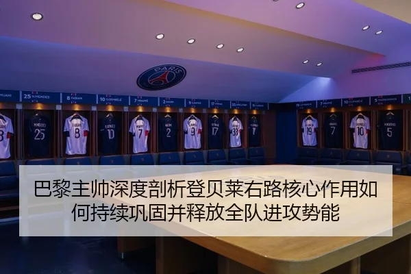 巴黎主帅深度剖析登贝莱右路核心作用如何持续巩固并释放全队进攻势能