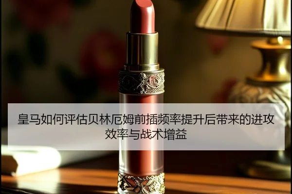 皇马如何评估贝林厄姆前插频率提升后带来的进攻效率与战术增益