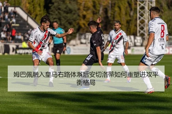 姆巴佩融入皇马右路体系后安切洛蒂如何重塑进攻平衡格局