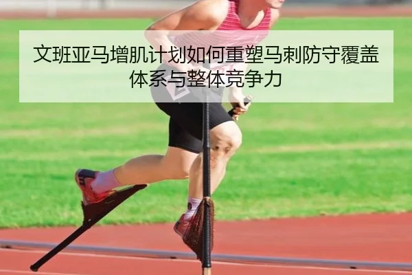 文班亚马增肌计划如何重塑马刺防守覆盖体系与整体竞争力