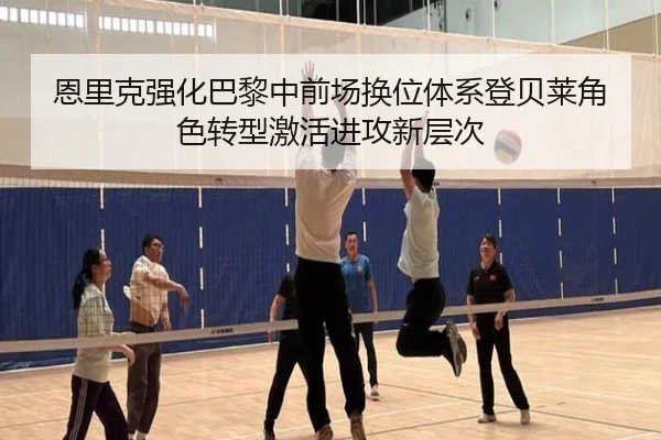 恩里克强化巴黎中前场换位体系登贝莱角色转型激活进攻新层次